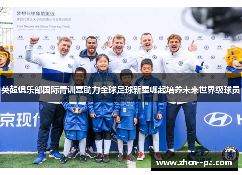 英超俱乐部国际青训营助力全球足球新星崛起培养未来世界级球员 英超俱乐部国际青训营助力全球足球新星崛起培养未来世界级球员