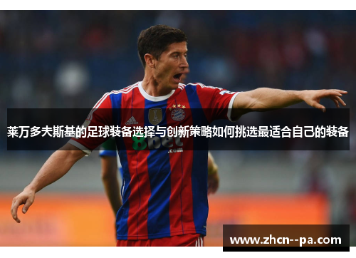 莱万多夫斯基的足球装备选择与创新策略如何挑选最适合自己的装备 莱万多夫斯基的足球装备选择与创新策略如何挑选最适合自己的装备