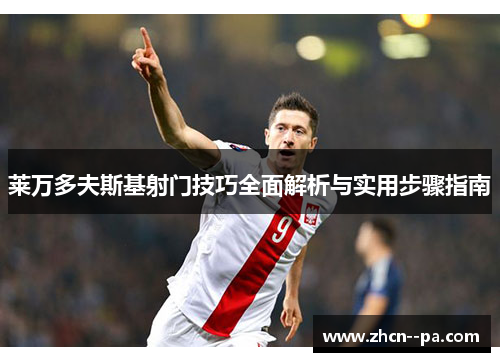 莱万多夫斯基射门技巧全面解析与实用步骤指南