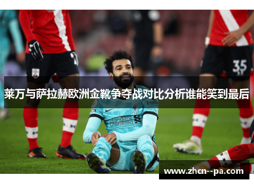 莱万与萨拉赫欧洲金靴争夺战对比分析谁能笑到最后