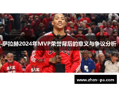 萨拉赫2024年MVP荣誉背后的意义与争议分析 萨拉赫2024年MVP荣誉背后的意义与争议分析