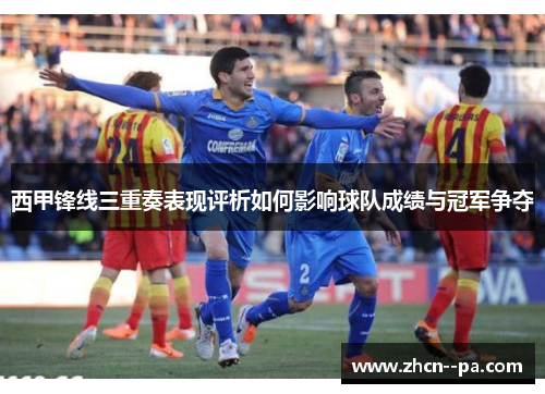 西甲锋线三重奏表现评析如何影响球队成绩与冠军争夺