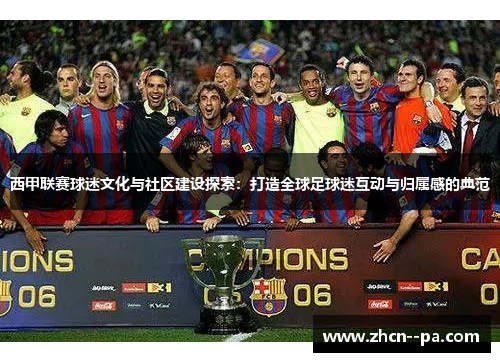 西甲联赛球迷文化与社区建设探索:打造全球足球迷互动与归属感的典范 西甲联赛球迷文化与社区建设探索:打造全球足球迷互动与归属感的典范