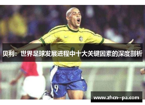 贝利：世界足球发展进程中十大关键因素的深度剖析
