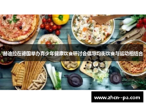 赫迪拉在德国举办青少年健康饮食研讨会倡导均衡饮食与运动相结合