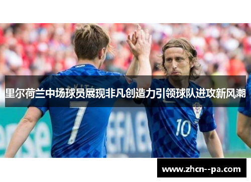 里尔荷兰中场球员展现非凡创造力引领球队进攻新风潮