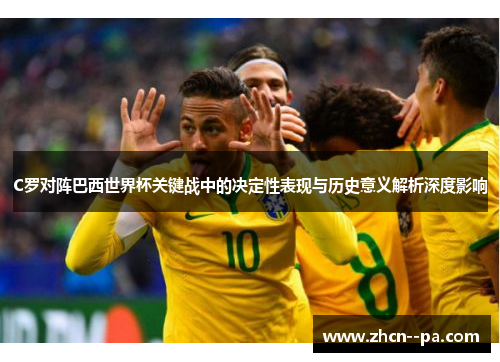 C罗对阵巴西世界杯关键战中的决定性表现与历史意义解析深度影响