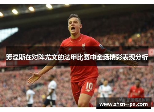 努涅斯在对阵尤文的法甲比赛中全场精彩表现分析 努涅斯在对阵尤文的法甲比赛中全场精彩表现分析