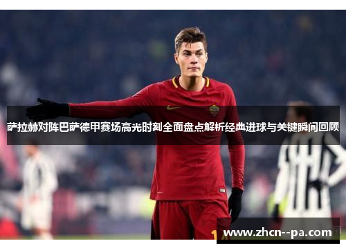 萨拉赫对阵巴萨德甲赛场高光时刻全面盘点解析经典进球与关键瞬间回顾