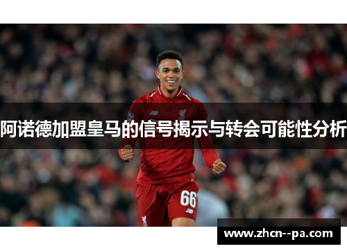 阿诺德加盟皇马的信号揭示与转会可能性分析