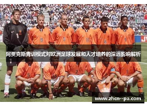 阿贾克斯青训模式对欧洲足球发展和人才培养的深远影响解析