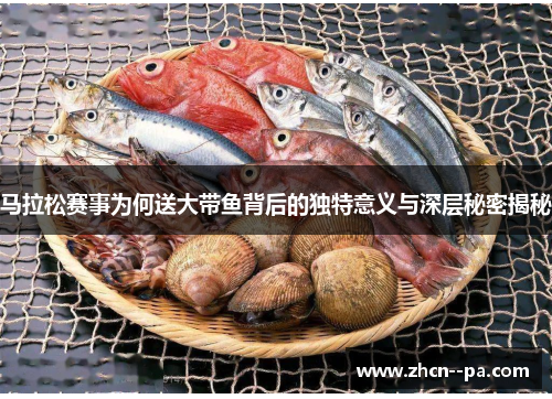 马拉松赛事为何送大带鱼背后的独特意义与深层秘密揭秘 马拉松赛事为何送大带鱼背后的独特意义与深层秘密揭秘