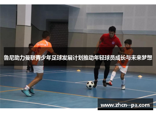 鲁尼助力曼联青少年足球发展计划推动年轻球员成长与未来梦想 鲁尼助力曼联青少年足球发展计划推动年轻球员成长与未来梦想