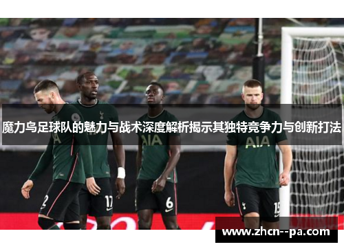 魔力鸟足球队的魅力与战术深度解析揭示其独特竞争力与创新打法 魔力鸟足球队的魅力与战术深度解析揭示其独特竞争力与创新打法