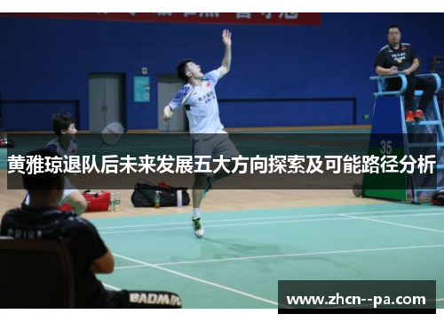 黄雅琼退队后未来发展五大方向探索及可能路径分析 黄雅琼退队后未来发展五大方向探索及可能路径分析