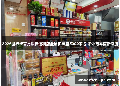 2026世界杯官方授权便利店全球扩展至5000家 引领体育零售新潮流 2026世界杯官方授权便利店全球扩展至5000家 引领体育零售新潮流