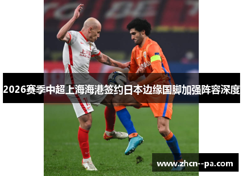 2026赛季中超上海海港签约日本边缘国脚加强阵容深度 2026赛季中超上海海港签约日本边缘国脚加强阵容深度