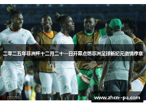 二零二五年非洲杯十二月二十一日开幕点燃非洲足球新纪元激情序章