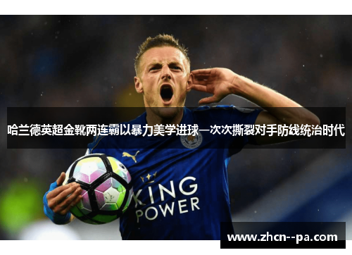 哈兰德英超金靴两连霸以暴力美学进球一次次撕裂对手防线统治时代
