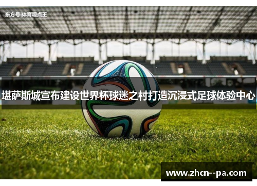 堪萨斯城宣布建设世界杯球迷之村打造沉浸式足球体验中心 堪萨斯城宣布建设世界杯球迷之村打造沉浸式足球体验中心