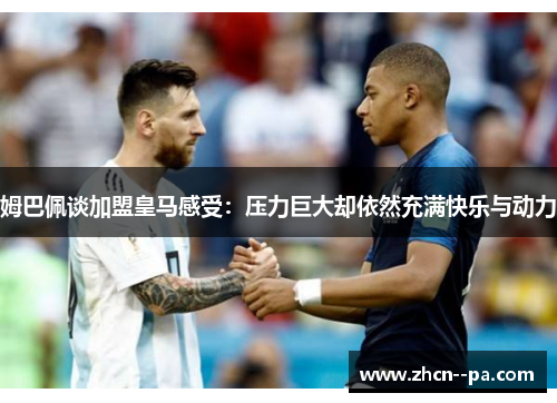 姆巴佩谈加盟皇马感受:压力巨大却依然充满快乐与动力 姆巴佩谈加盟皇马感受:压力巨大却依然充满快乐与动力