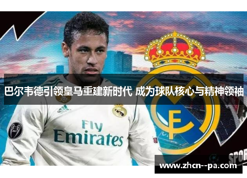 巴尔韦德引领皇马重建新时代 成为球队核心与精神领袖