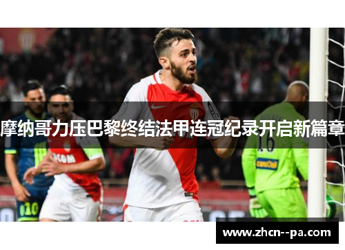 摩纳哥力压巴黎终结法甲连冠纪录开启新篇章