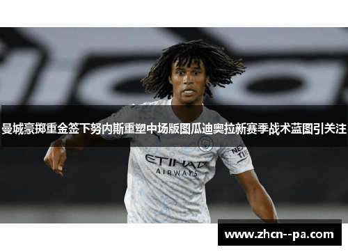 曼城豪掷重金签下努内斯重塑中场版图瓜迪奥拉新赛季战术蓝图引关注