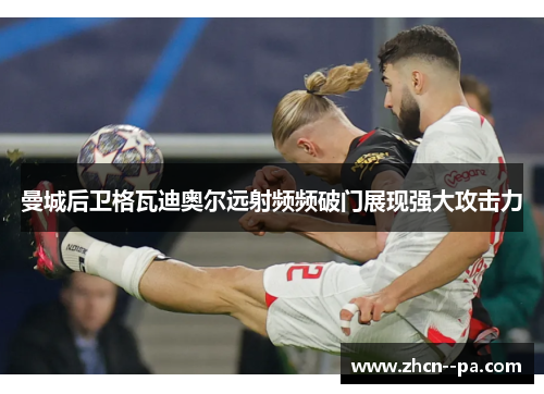 曼城后卫格瓦迪奥尔远射频频破门展现强大攻击力 曼城后卫格瓦迪奥尔远射频频破门展现强大攻击力