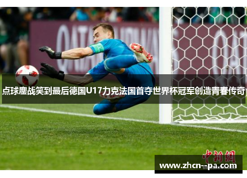 点球鏖战笑到最后德国U17力克法国首夺世界杯冠军创造青春传奇