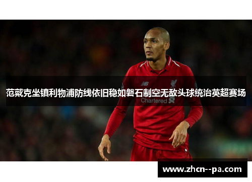 范戴克坐镇利物浦防线依旧稳如磐石制空无敌头球统治英超赛场