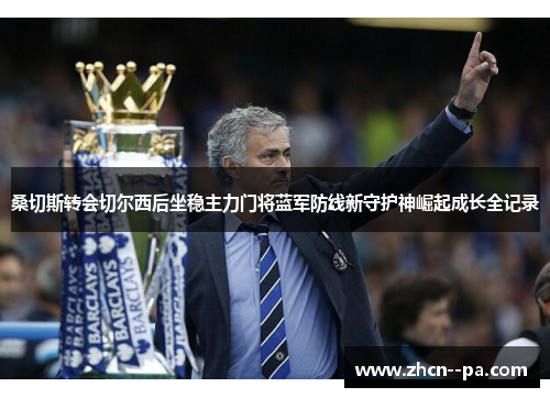 桑切斯转会切尔西后坐稳主力门将蓝军防线新守护神崛起成长全记录