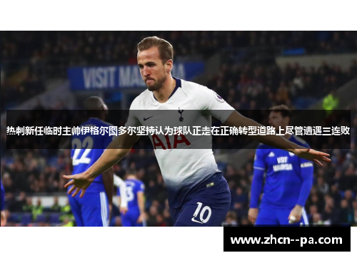 热刺新任临时主帅伊格尔图多尔坚持认为球队正走在正确转型道路上尽管遭遇三连败