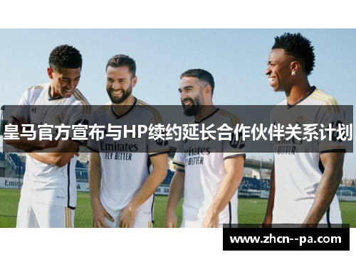 皇马官方宣布与HP续约延长合作伙伴关系计划 皇马官方宣布与HP续约延长合作伙伴关系计划
