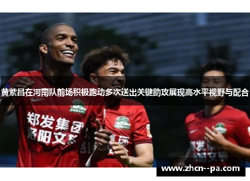 黄紫昌在河南队前场积极跑动多次送出关键助攻展现高水平视野与配合 黄紫昌在河南队前场积极跑动多次送出关键助攻展现高水平视野与配合
