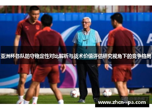 亚洲杯各队防守稳定性对比解析与战术价值评估研究视角下的竞争格局 亚洲杯各队防守稳定性对比解析与战术价值评估研究视角下的竞争格局