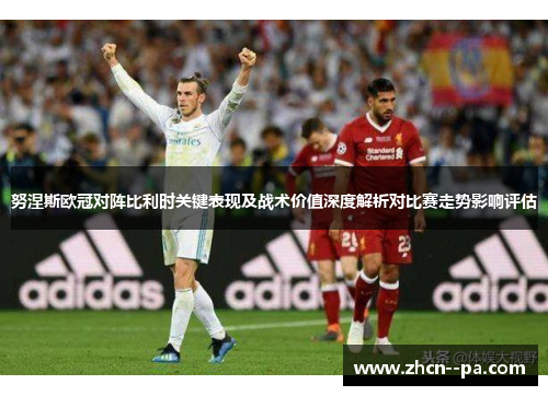 努涅斯欧冠对阵比利时关键表现及战术价值深度解析对比赛走势影响评估 努涅斯欧冠对阵比利时关键表现及战术价值深度解析对比赛走势影响评估