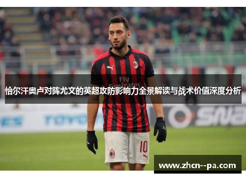 恰尔汗奥卢对阵尤文的英超攻防影响力全景解读与战术价值深度分析 恰尔汗奥卢对阵尤文的英超攻防影响力全景解读与战术价值深度分析