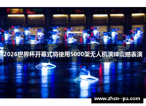 2026世界杯开幕式将使用5000架无人机演绎震撼表演 2026世界杯开幕式将使用5000架无人机演绎震撼表演