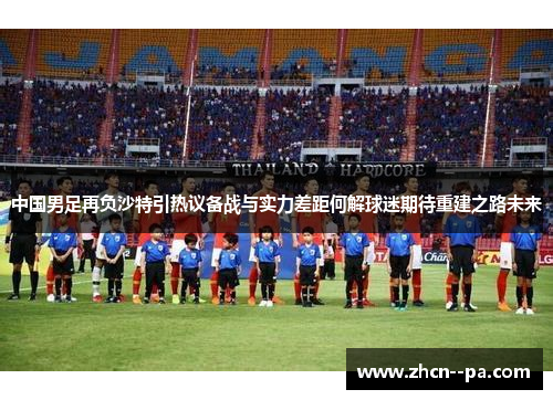 中国男足再负沙特引热议备战与实力差距何解球迷期待重建之路未来 中国男足再负沙特引热议备战与实力差距何解球迷期待重建之路未来