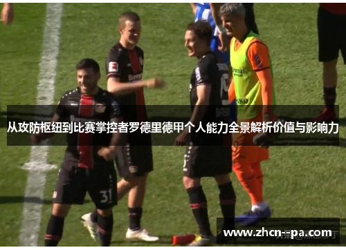 从攻防枢纽到比赛掌控者罗德里德甲个人能力全景解析价值与影响力 从攻防枢纽到比赛掌控者罗德里德甲个人能力全景解析价值与影响力