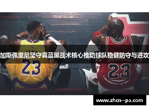 加斯佩里尼坚守真蓝黑战术核心推动球队稳健防守与进攻 加斯佩里尼坚守真蓝黑战术核心推动球队稳健防守与进攻