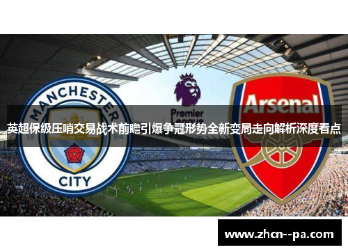 英超保级压哨交易战术前瞻引爆争冠形势全新变局走向解析深度看点 英超保级压哨交易战术前瞻引爆争冠形势全新变局走向解析深度看点