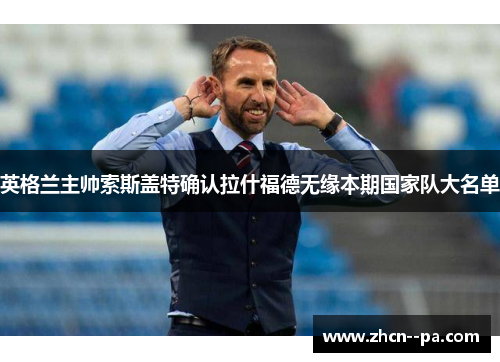 英格兰主帅索斯盖特确认拉什福德无缘本期国家队大名单 英格兰主帅索斯盖特确认拉什福德无缘本期国家队大名单